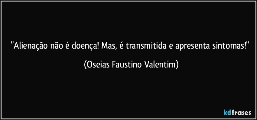 "Alienação não é doença! Mas, é transmitida e apresenta sintomas!" (Oseias Faustino Valentim)