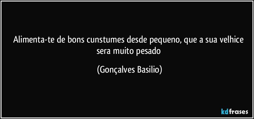 Alimenta-te de bons cunstumes desde pequeno, que a sua velhice sera muito pesado (Gonçalves Basilio)