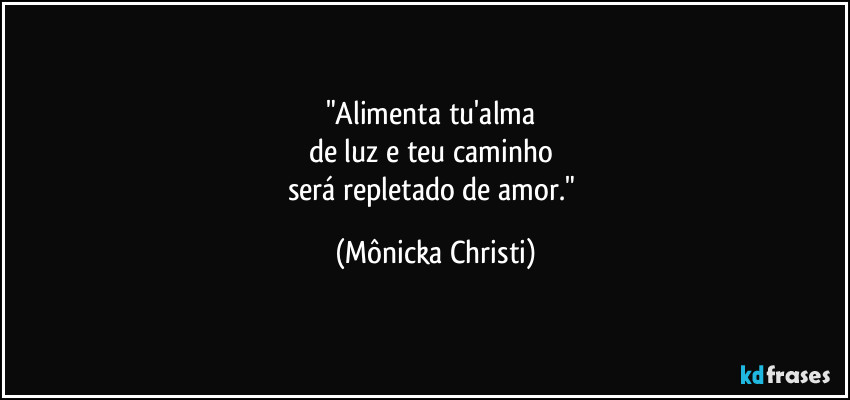 "Alimenta tu'alma 
de luz e teu caminho 
será repletado de amor." (Mônicka Christi)