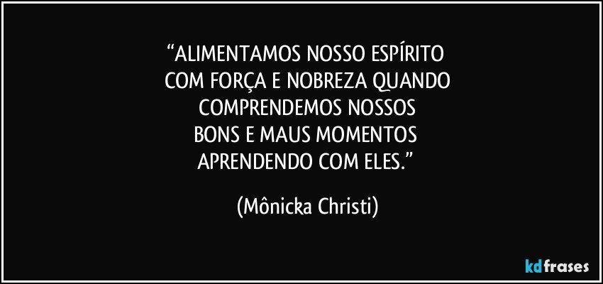 “ALIMENTAMOS NOSSO ESPÍRITO 
COM FORÇA E NOBREZA QUANDO
 COMPRENDEMOS NOSSOS 
BONS E MAUS MOMENTOS 
APRENDENDO COM ELES.” (Mônicka Christi)