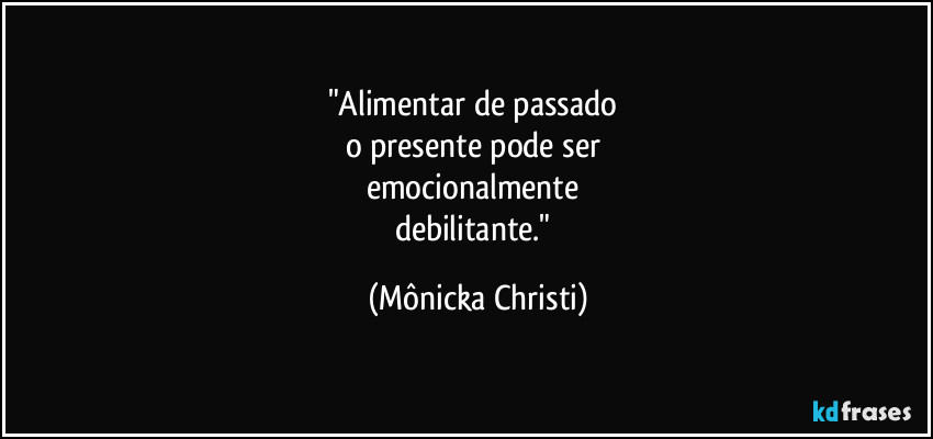 "Alimentar de passado
o presente pode ser
emocionalmente
debilitante." (Mônicka Christi)