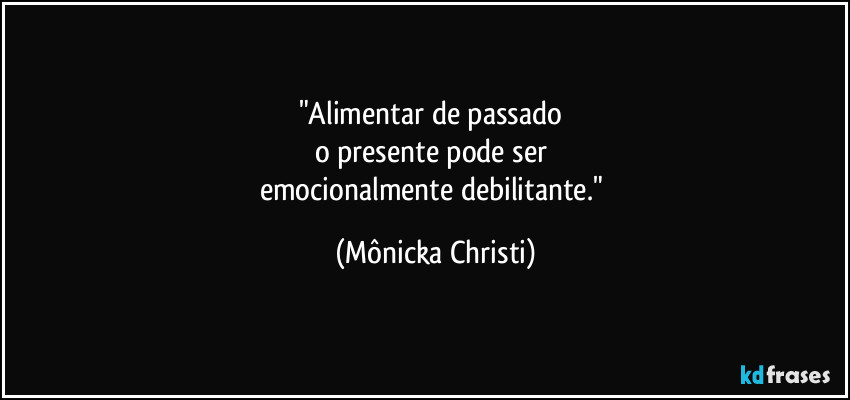 "Alimentar de passado 
o presente pode ser 
emocionalmente debilitante." (Mônicka Christi)
