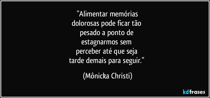 "Alimentar memórias
dolorosas pode ficar tão 
pesado a ponto de 
estagnarmos sem 
perceber até que seja 
tarde demais para seguir." (Mônicka Christi)