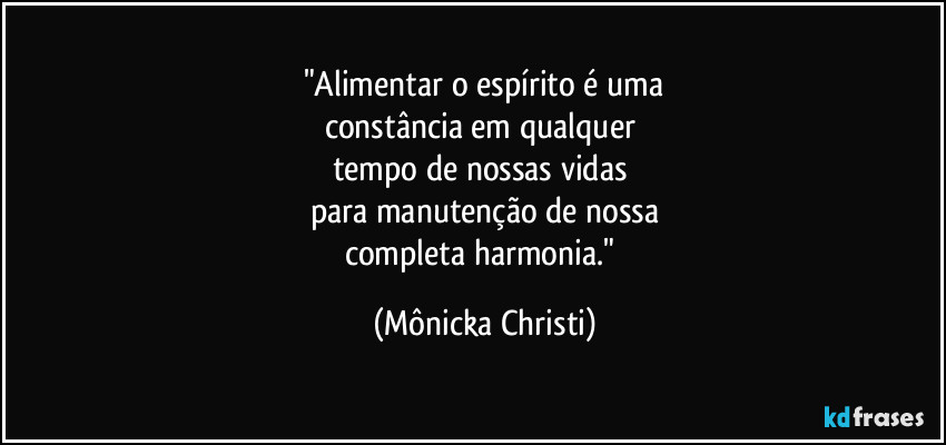 "Alimentar o espírito é uma
constância em qualquer 
tempo de nossas vidas 
para manutenção de nossa
completa harmonia." (Mônicka Christi)