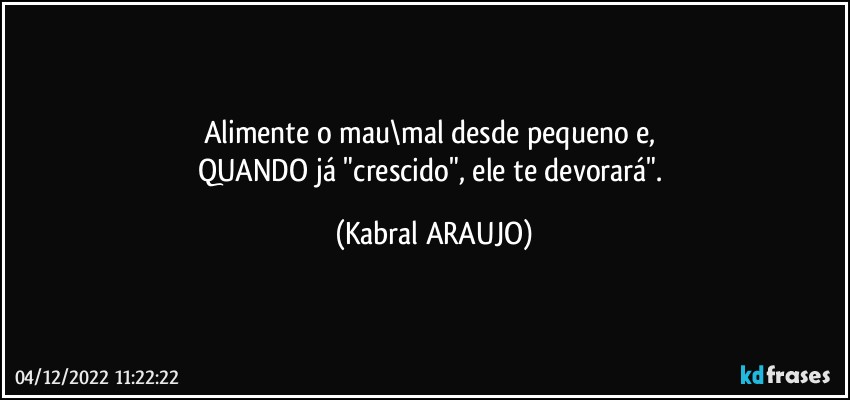 Alimente o mau\mal desde pequeno e, 
QUANDO já "crescido", ele te devorará". (KABRAL ARAUJO)