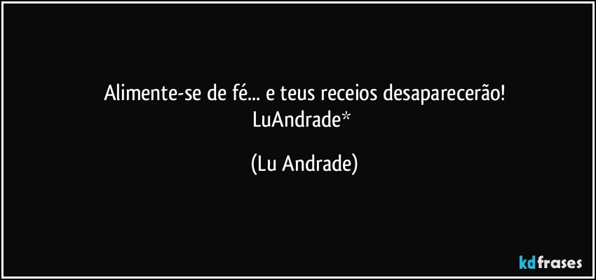 Alimente-se de fé... e teus receios desaparecerão!
LuAndrade* (Lu Andrade)