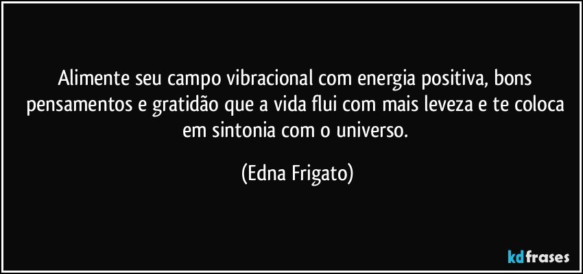 Alimente seu campo vibracional  com energia positiva, bons pensamentos e gratidão que a vida flui com mais leveza e te coloca em sintonia com o universo. (Edna Frigato)