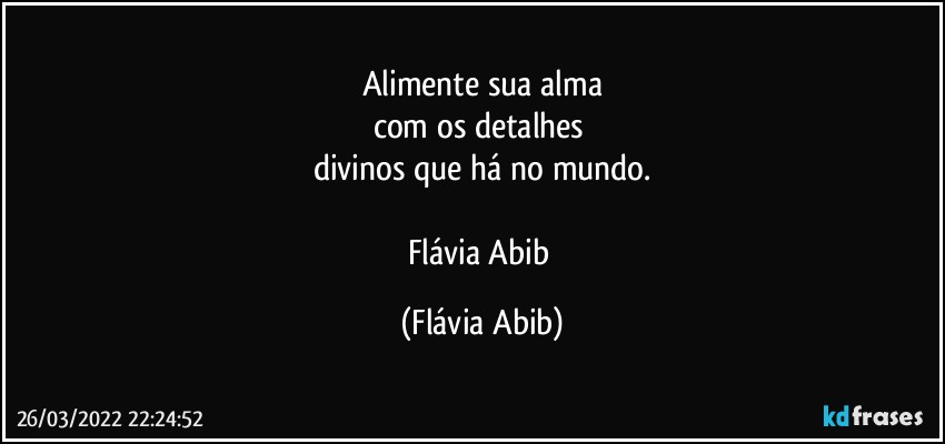 Alimente sua alma
com os detalhes 
divinos que há no mundo.

Flávia Abib (Flávia Abib)