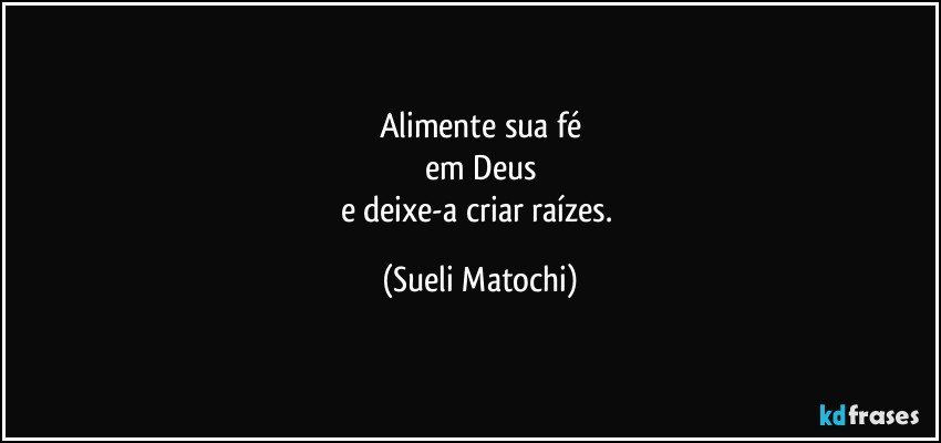 Alimente sua fé
em Deus
e deixe-a criar raízes. (Sueli Matochi)