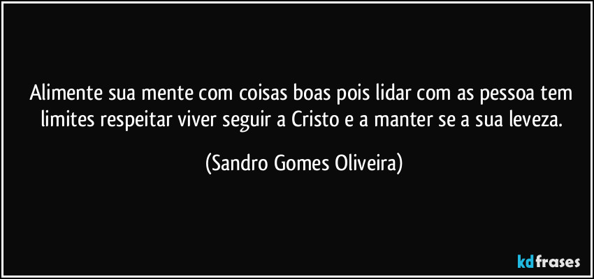 Alimente sua mente com coisas boas pois lidar com as pessoa tem limites respeitar viver seguir a Cristo e a manter se a sua leveza. (Sandro Gomes Oliveira)