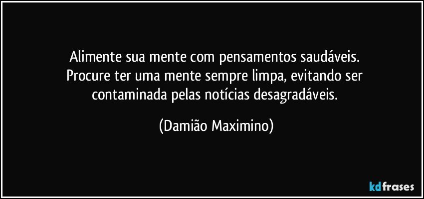 Alimente sua mente com pensamentos saudáveis. 
Procure ter uma mente sempre limpa, evitando ser 
contaminada pelas notícias desagradáveis. (Damião Maximino)