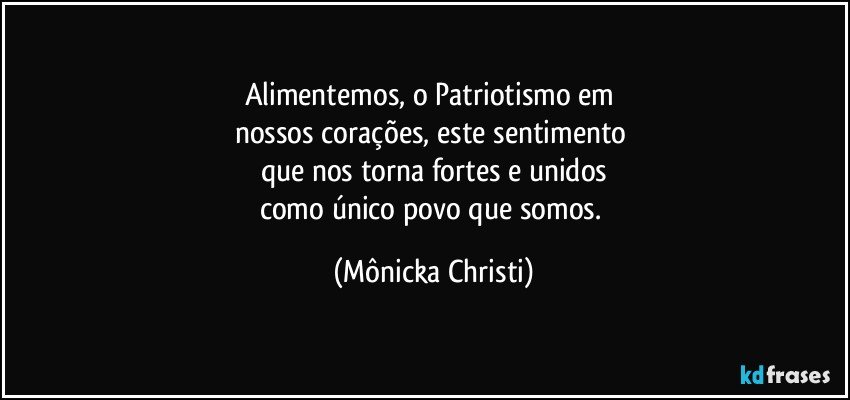 Alimentemos, o Patriotismo em 
nossos corações, este sentimento 
que nos torna fortes e unidos
como único povo que somos. (Mônicka Christi)