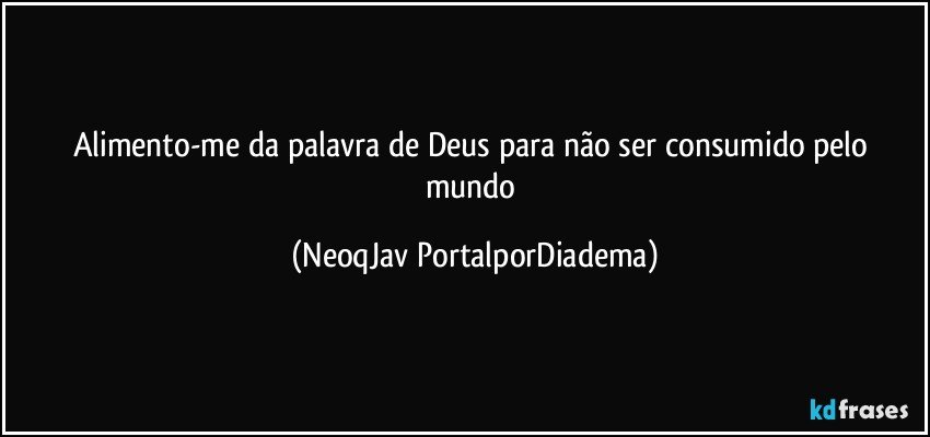 Alimento-me da palavra de Deus para não ser consumido pelo mundo (NeoqJav PortalporDiadema)