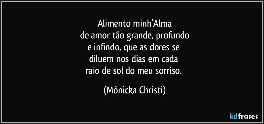 Alimento minh'Alma
de amor tão grande, profundo
e infindo, que as dores se 
diluem nos dias em cada 
raio de sol do meu sorriso. (Mônicka Christi)