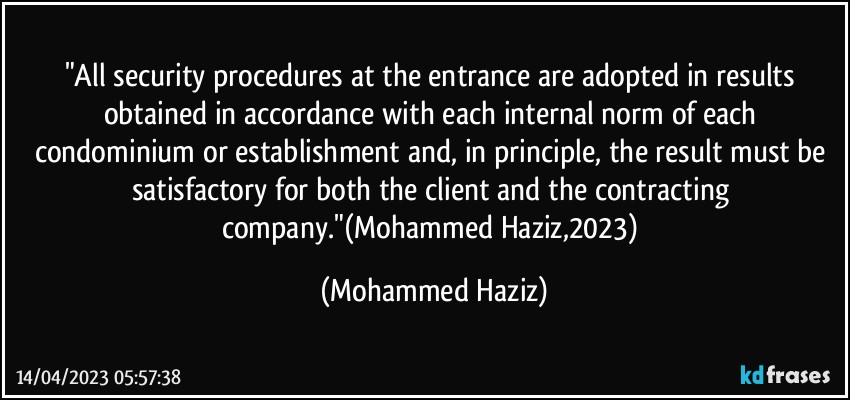 "All security procedures at the entrance are adopted in results obtained in accordance with each internal norm of each condominium or establishment and, in principle, the result must be satisfactory for both the client and the contracting company."(Mohammed Haziz,2023) (Mohammed Haziz)