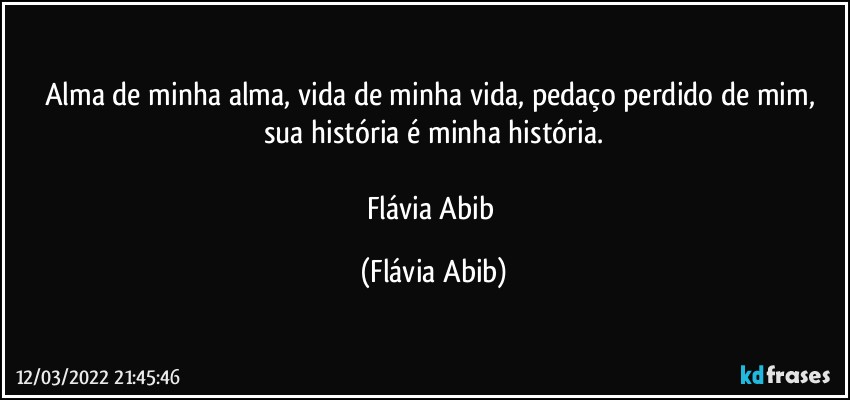 Alma de minha alma, vida de minha vida, pedaço perdido de mim, sua história é minha história.

Flávia Abib (Flávia Abib)