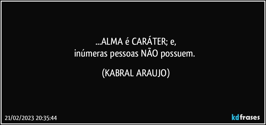 ...ALMA é CARÁTER; e,
inúmeras pessoas NÃO possuem. (KABRAL ARAUJO)