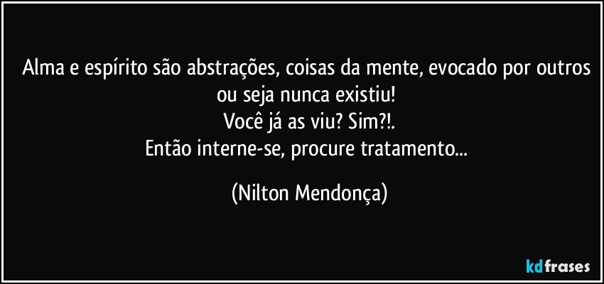 Alma e espírito são abstrações, coisas da mente, evocado por outros ou seja nunca existiu! 
Você já as viu? Sim?!.
Então interne-se, procure tratamento... (Nilton Mendonça)