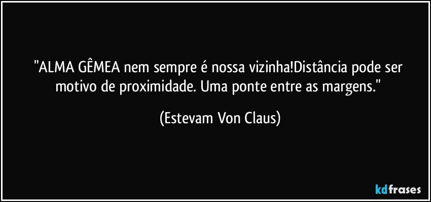 "ALMA GÊMEA nem sempre é nossa vizinha!Distância pode ser motivo de proximidade. Uma ponte entre as margens." (Estevam Von Claus)