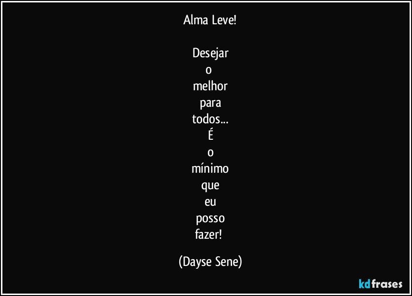 Alma Leve!

Desejar
o 
melhor
para
todos...
É
o
mínimo
que
eu
posso
fazer! (Dayse Sene)