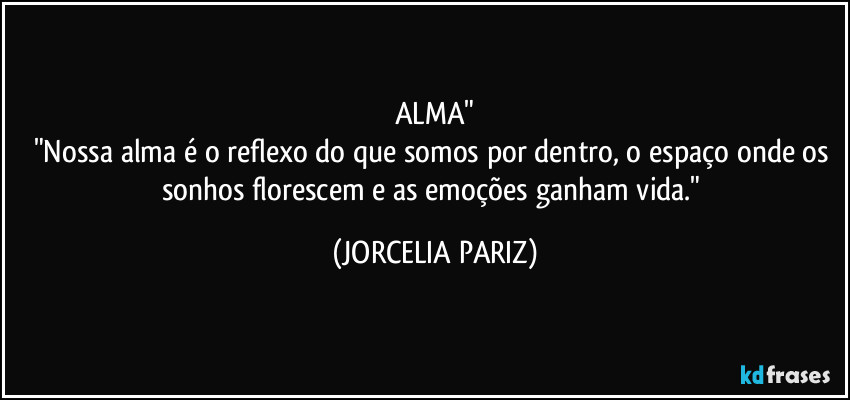 ALMA"
"Nossa alma é o reflexo do que somos por dentro, o espaço onde os sonhos florescem e as emoções ganham vida." (JORCELIA PARIZ)