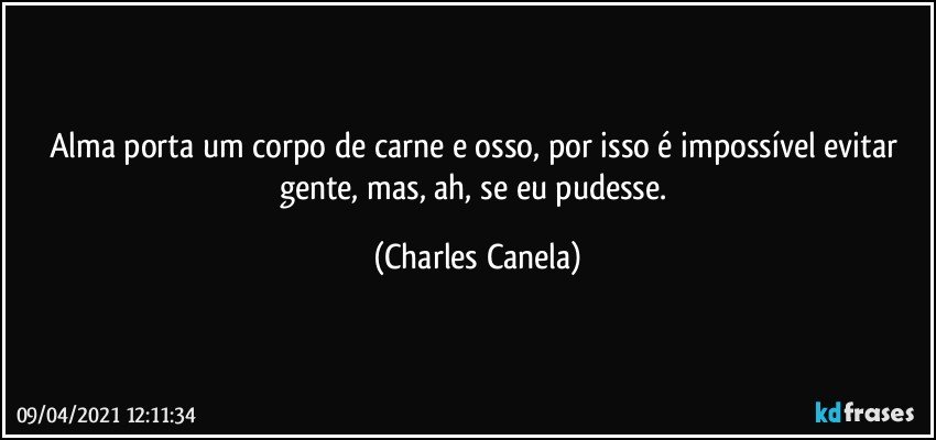 Alma porta um corpo de carne e osso, por isso é impossível evitar gente, mas, ah, se eu pudesse. (Charles Canela)