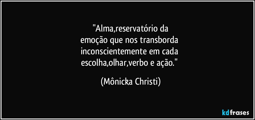 "Alma,reservatório da
emoção que nos transborda 
inconscientemente em cada 
escolha,olhar,verbo e ação." (Mônicka Christi)
