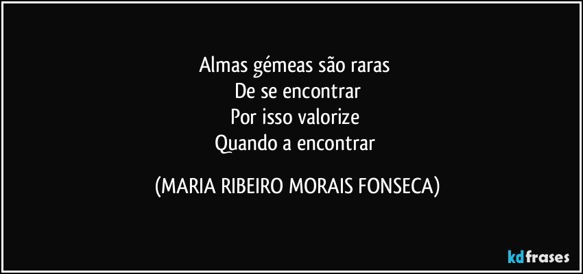 Almas gémeas são raras 
De se encontrar
Por isso valorize 
Quando a encontrar (MARIA RIBEIRO MORAIS FONSECA)