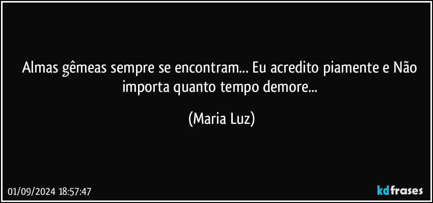 Almas gêmeas sempre se encontram... Eu acredito piamente e Não importa quanto tempo demore... (Maria Luz)