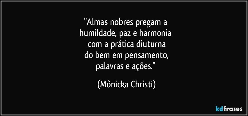 "Almas nobres pregam a 
humildade, paz e harmonia 
com a prática diuturna
do bem em pensamento,
palavras e ações." (Mônicka Christi)