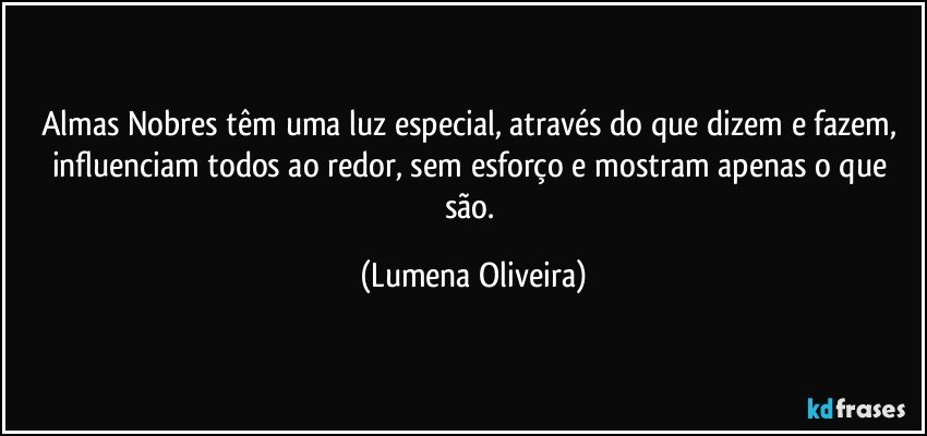 Almas Nobres têm uma luz especial, através do que dizem e fazem, influenciam todos ao redor, sem esforço e mostram apenas o que são. (Lumena Oliveira)