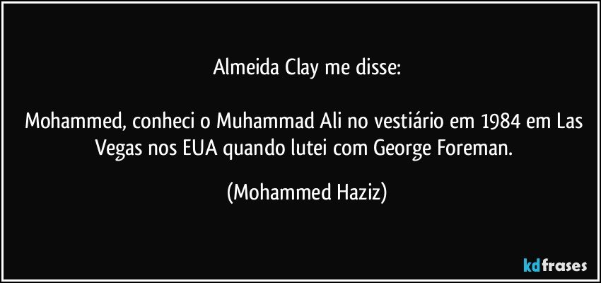 Almeida Clay me disse:

Mohammed, conheci o Muhammad Ali no vestiário em 1984  em Las Vegas nos EUA quando lutei com George Foreman. (Mohammed Haziz)