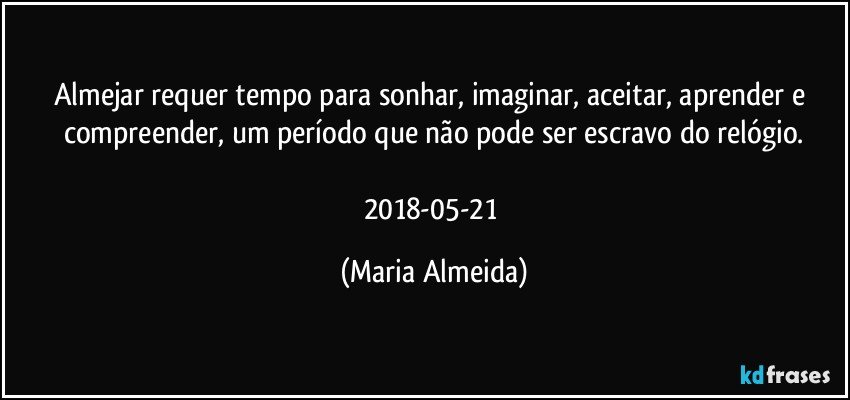 Almejar requer tempo para sonhar, imaginar, aceitar, aprender e compreender, um período que não pode ser escravo do relógio.

2018-05-21 (Maria Almeida)