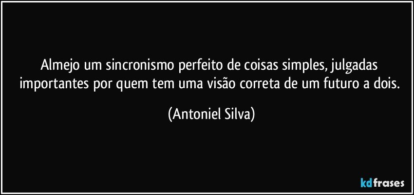 Almejo um sincronismo perfeito de coisas simples, julgadas importantes por quem tem uma visão correta de um futuro a dois. (Antoniel Silva)