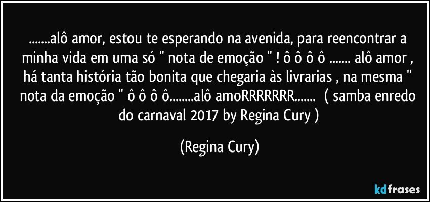 ...alô amor, estou te esperando na avenida, para reencontrar a minha vida em uma  só " nota de emoção " ! ô ô ô ô ... alô amor , há tanta história tão bonita que chegaria às livrarias , na mesma " nota da emoção " ô ô ô ô...alô amoRRRRRRR...     ( samba enredo  do carnaval 2017  by Regina Cury ) (Regina Cury)