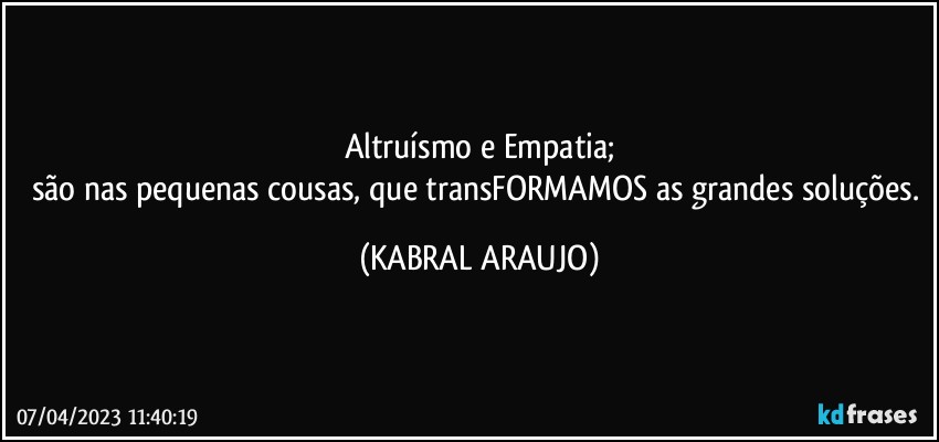 Altruísmo e Empatia;
são nas pequenas cousas, que transFORMAMOS as grandes soluções. (KABRAL ARAUJO)