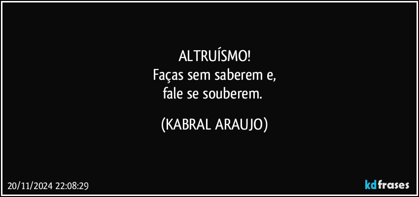 ALTRUÍSMO!
Faças sem saberem e,
fale se souberem. (KABRAL ARAUJO)