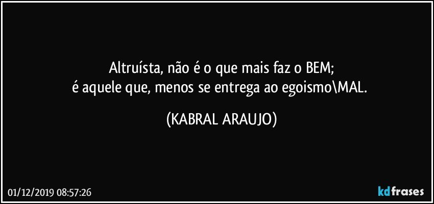 Altruísta, não é o que mais faz o BEM;
é aquele que, menos se entrega ao egoismo\MAL. (KABRAL ARAUJO)