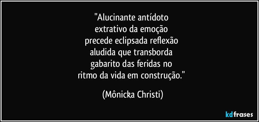 "Alucinante antídoto 
extrativo da emoção 
precede eclipsada reflexão 
aludida que transborda 
gabarito das feridas no 
ritmo da vida em construção." (Mônicka Christi)