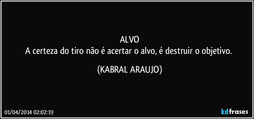 ALVO
A certeza do tiro não é acertar o alvo, é destruir o objetivo. (KABRAL ARAUJO)