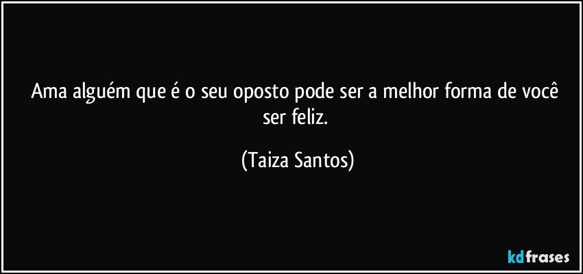 Ama alguém que é o seu oposto pode ser a melhor forma de você ser feliz. (Taiza Santos)