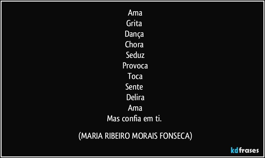 Ama
Grita 
Dança 
Chora 
Seduz
Provoca
Toca
Sente 
Delira
Ama
Mas confia em ti. (MARIA RIBEIRO MORAIS FONSECA)