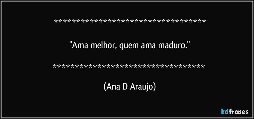 

"Ama melhor, quem ama maduro."

 (Ana D Araujo)