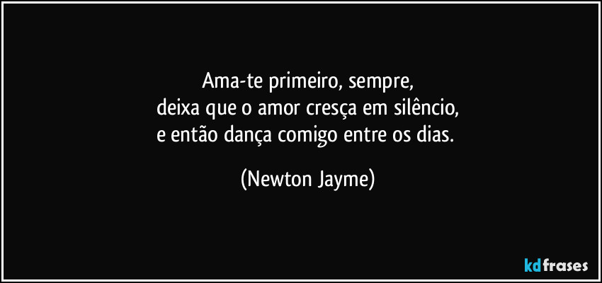 Ama-te primeiro, sempre,
deixa que o amor cresça em silêncio,
e então dança comigo entre os dias. (Newton Jayme)