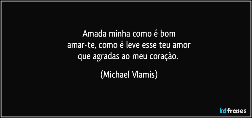 Amada minha como é bom
amar-te, como é leve esse teu amor
que agradas ao meu coração. (Michael Vlamis)