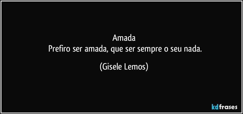 Amada
     Prefiro ser amada, que ser sempre o seu nada. (Gisele Lemos)