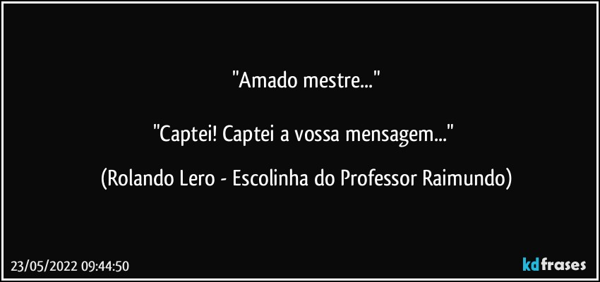 "Amado mestre..."

"Captei! Captei a vossa mensagem..." (Rolando Lero - Escolinha do Professor Raimundo)