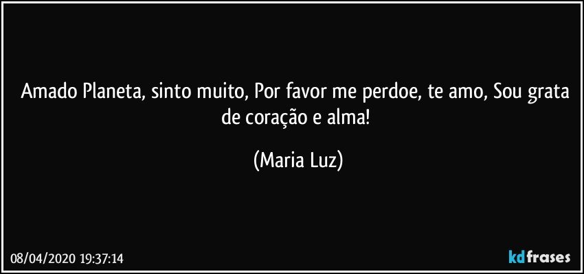 Amado Planeta, sinto muito, Por favor me perdoe, te amo, Sou grata de coração e alma! (Maria Luz)