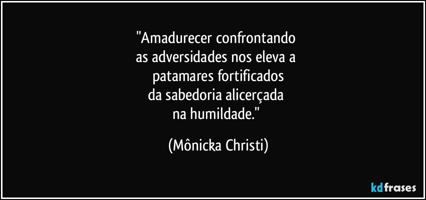 "Amadurecer confrontando 
as adversidades nos eleva a 
patamares fortificados
da sabedoria alicerçada 
na humildade." (Mônicka Christi)