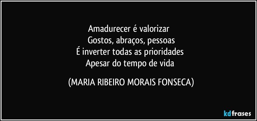 Amadurecer é valorizar ❤
Gostos, abraços, pessoas
É inverter todas as prioridades 
Apesar do tempo de vida (MARIA RIBEIRO MORAIS FONSECA)